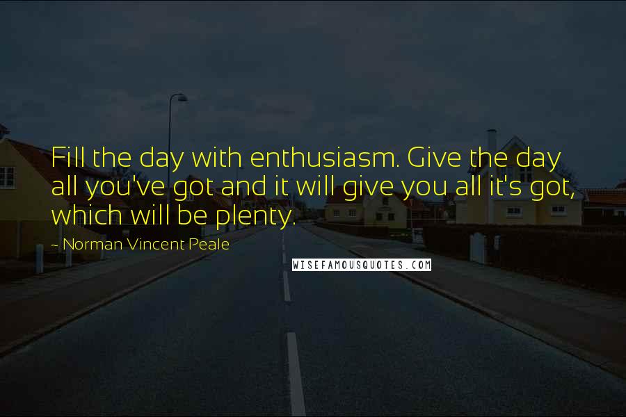 Norman Vincent Peale Quotes: Fill the day with enthusiasm. Give the day all you've got and it will give you all it's got, which will be plenty.