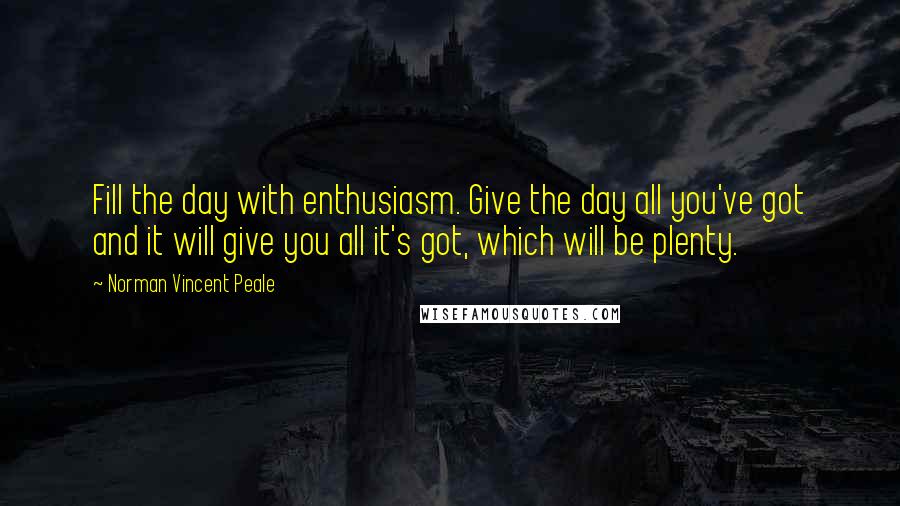 Norman Vincent Peale Quotes: Fill the day with enthusiasm. Give the day all you've got and it will give you all it's got, which will be plenty.