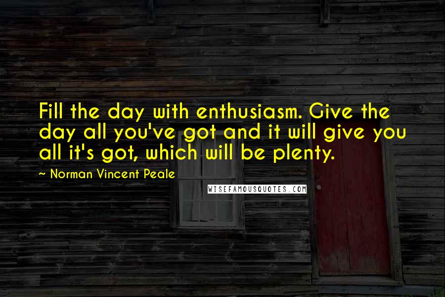Norman Vincent Peale Quotes: Fill the day with enthusiasm. Give the day all you've got and it will give you all it's got, which will be plenty.