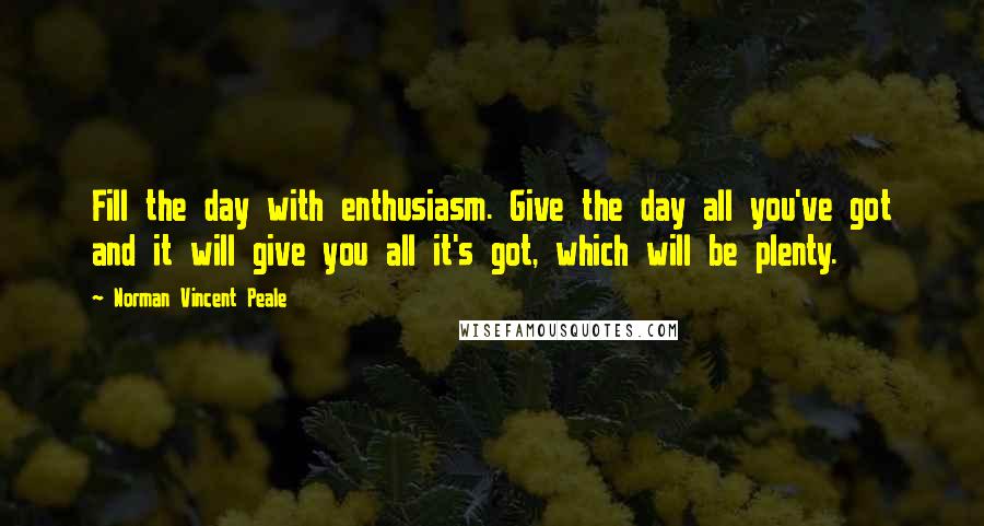 Norman Vincent Peale Quotes: Fill the day with enthusiasm. Give the day all you've got and it will give you all it's got, which will be plenty.