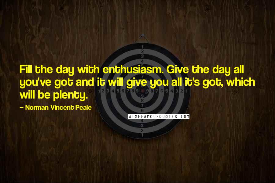 Norman Vincent Peale Quotes: Fill the day with enthusiasm. Give the day all you've got and it will give you all it's got, which will be plenty.