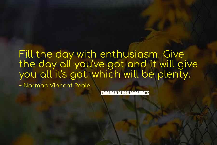 Norman Vincent Peale Quotes: Fill the day with enthusiasm. Give the day all you've got and it will give you all it's got, which will be plenty.