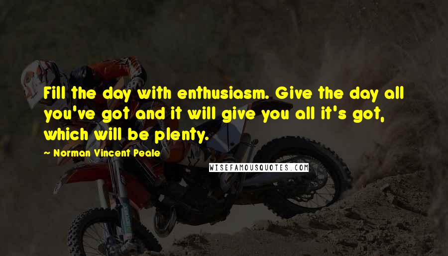 Norman Vincent Peale Quotes: Fill the day with enthusiasm. Give the day all you've got and it will give you all it's got, which will be plenty.