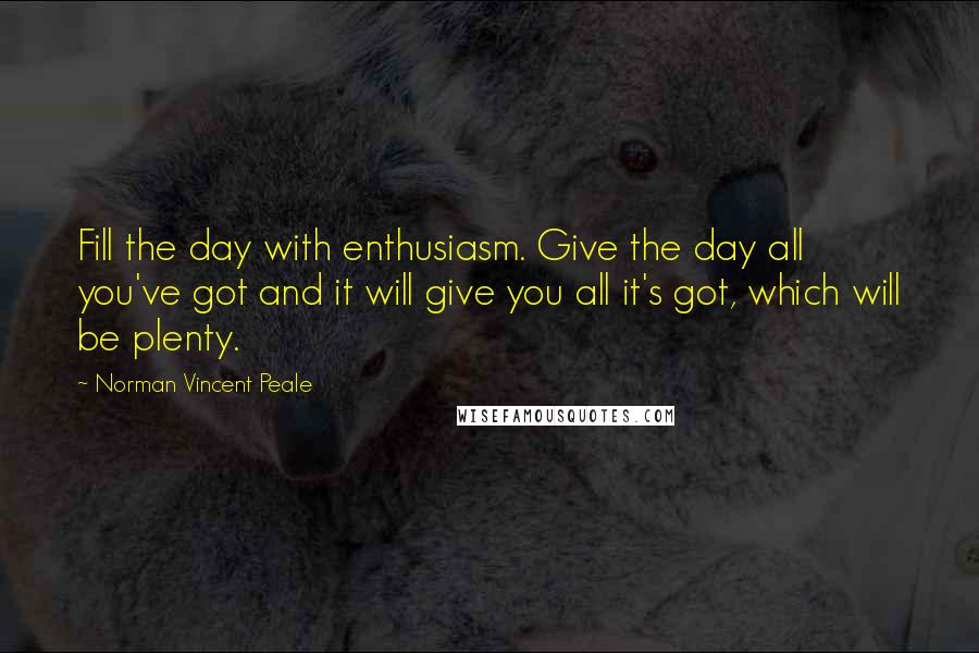 Norman Vincent Peale Quotes: Fill the day with enthusiasm. Give the day all you've got and it will give you all it's got, which will be plenty.