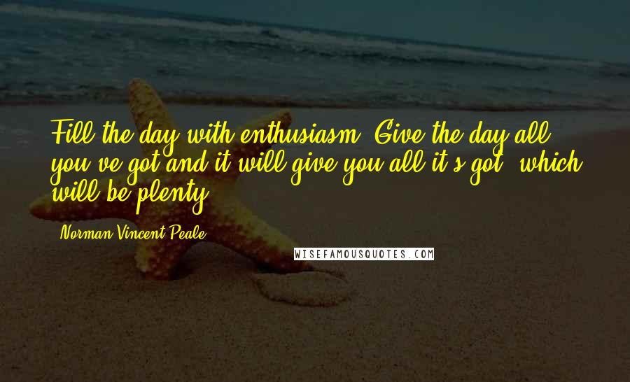 Norman Vincent Peale Quotes: Fill the day with enthusiasm. Give the day all you've got and it will give you all it's got, which will be plenty.