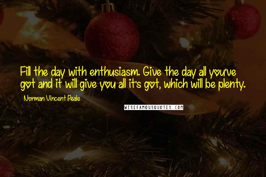 Norman Vincent Peale Quotes: Fill the day with enthusiasm. Give the day all you've got and it will give you all it's got, which will be plenty.