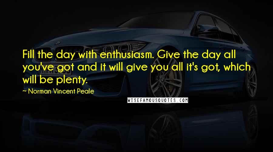 Norman Vincent Peale Quotes: Fill the day with enthusiasm. Give the day all you've got and it will give you all it's got, which will be plenty.