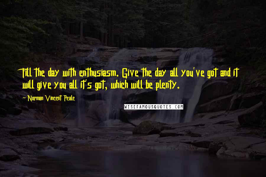 Norman Vincent Peale Quotes: Fill the day with enthusiasm. Give the day all you've got and it will give you all it's got, which will be plenty.