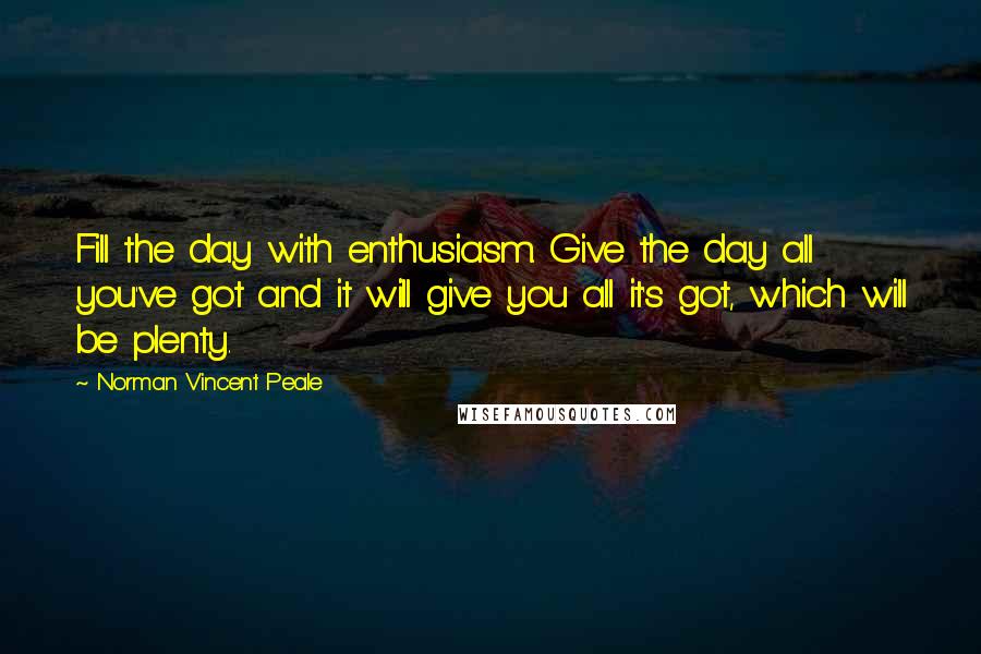 Norman Vincent Peale Quotes: Fill the day with enthusiasm. Give the day all you've got and it will give you all it's got, which will be plenty.