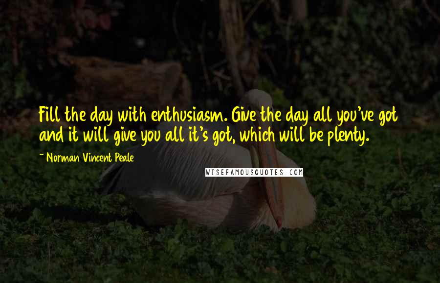 Norman Vincent Peale Quotes: Fill the day with enthusiasm. Give the day all you've got and it will give you all it's got, which will be plenty.