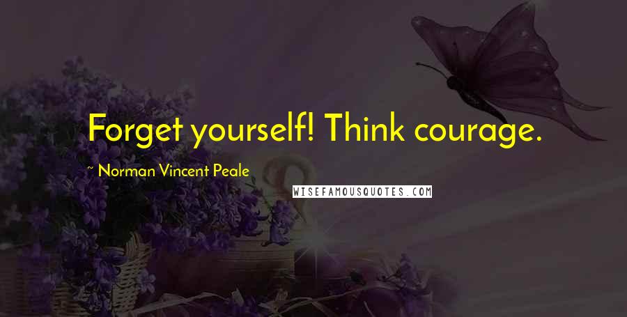 Norman Vincent Peale Quotes: Forget yourself! Think courage.