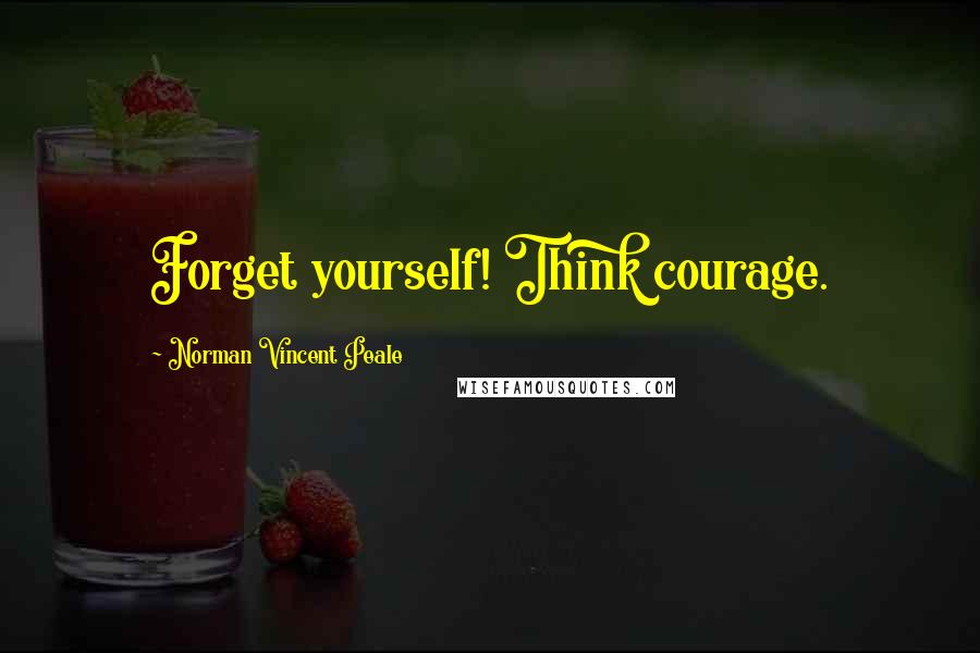 Norman Vincent Peale Quotes: Forget yourself! Think courage.