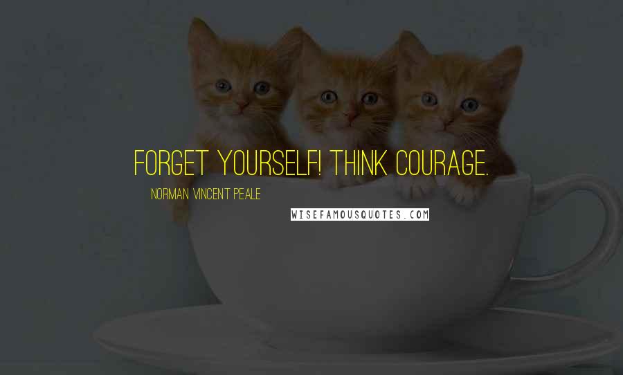 Norman Vincent Peale Quotes: Forget yourself! Think courage.