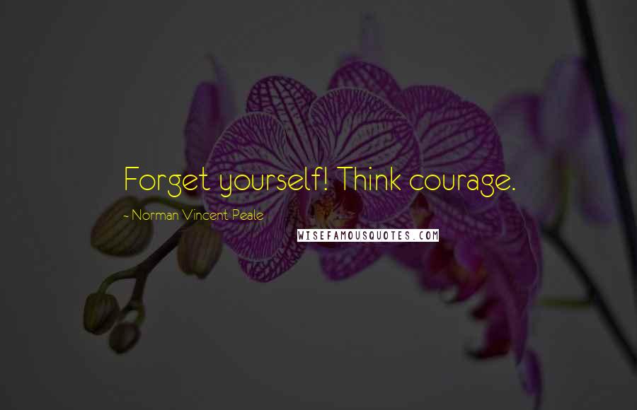 Norman Vincent Peale Quotes: Forget yourself! Think courage.