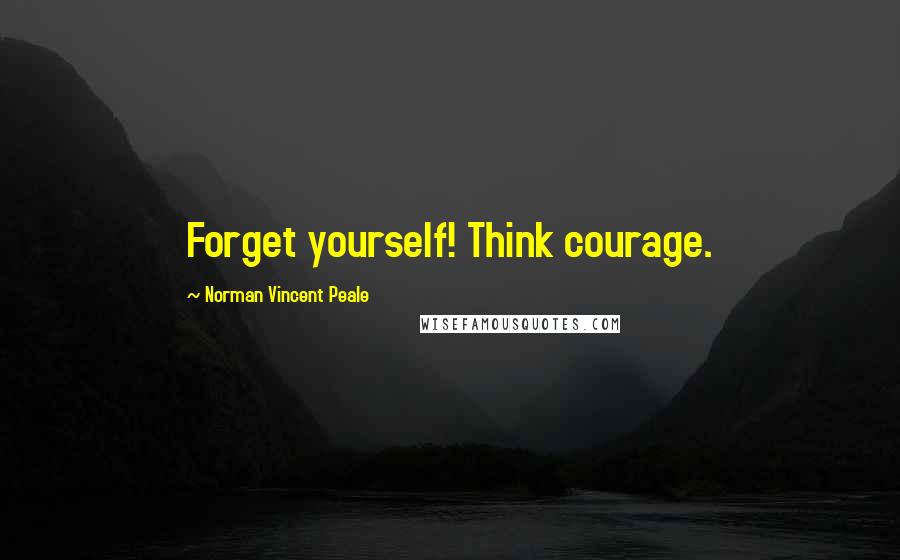 Norman Vincent Peale Quotes: Forget yourself! Think courage.