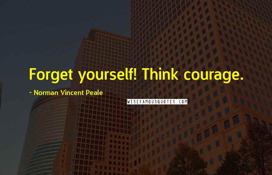 Norman Vincent Peale Quotes: Forget yourself! Think courage.