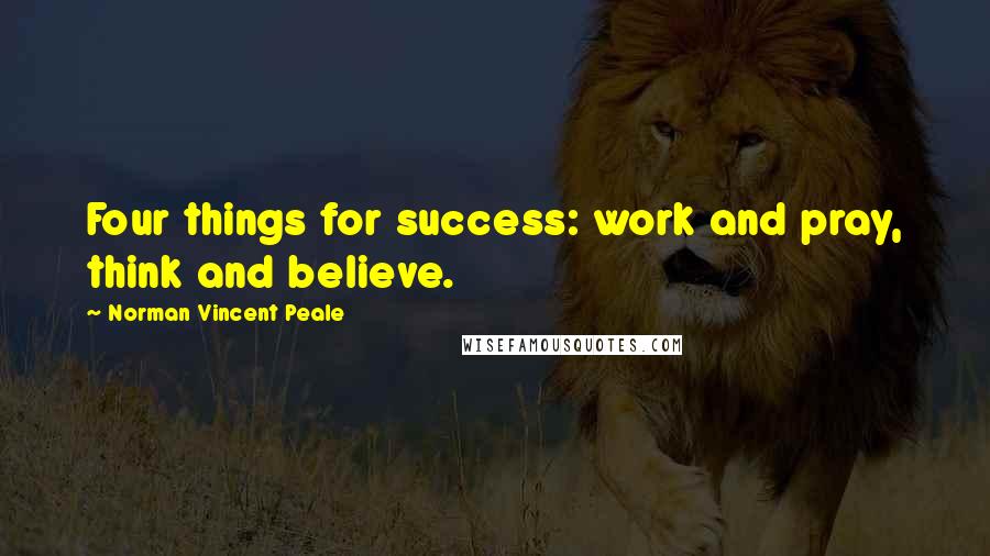 Norman Vincent Peale Quotes: Four things for success: work and pray, think and believe.