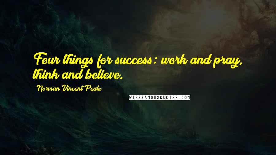 Norman Vincent Peale Quotes: Four things for success: work and pray, think and believe.
