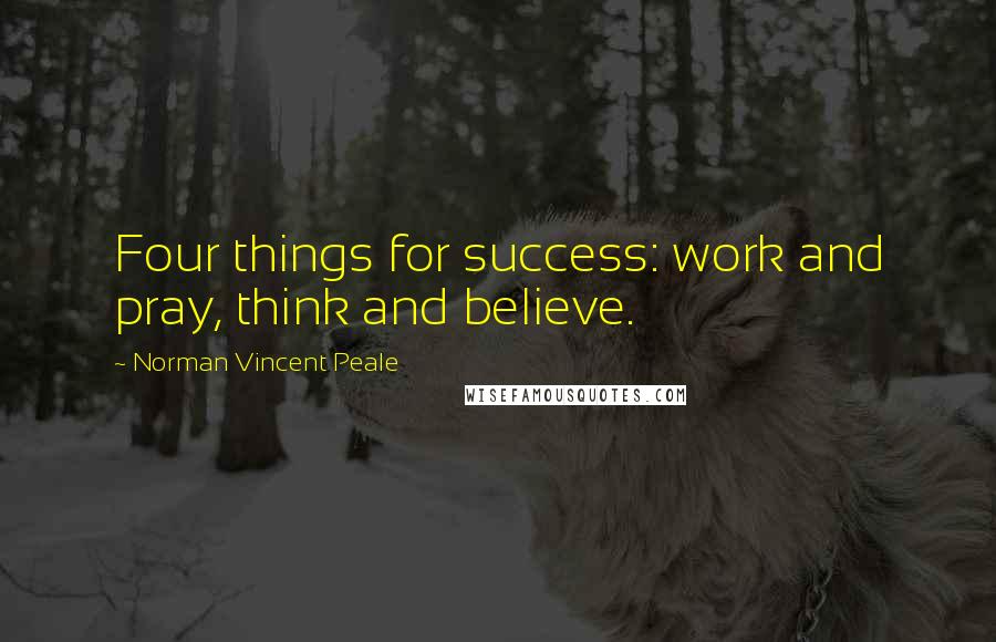 Norman Vincent Peale Quotes: Four things for success: work and pray, think and believe.