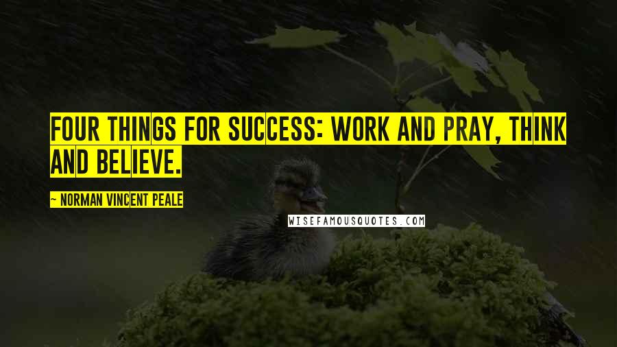 Norman Vincent Peale Quotes: Four things for success: work and pray, think and believe.