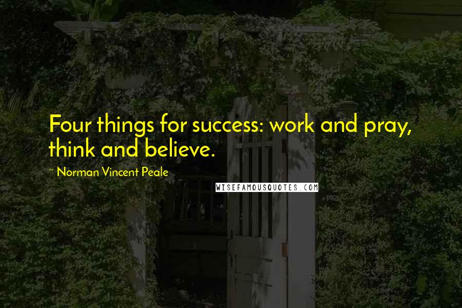 Norman Vincent Peale Quotes: Four things for success: work and pray, think and believe.