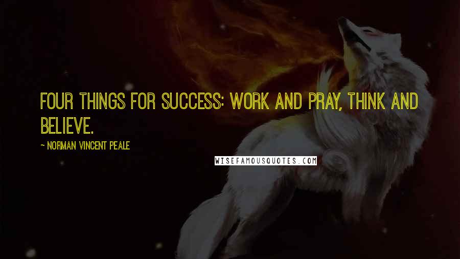 Norman Vincent Peale Quotes: Four things for success: work and pray, think and believe.