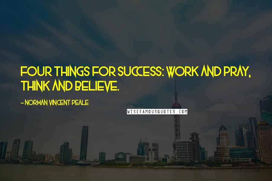 Norman Vincent Peale Quotes: Four things for success: work and pray, think and believe.