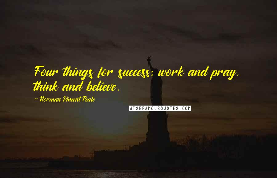 Norman Vincent Peale Quotes: Four things for success: work and pray, think and believe.