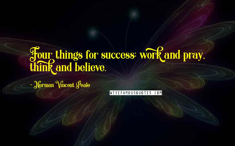 Norman Vincent Peale Quotes: Four things for success: work and pray, think and believe.