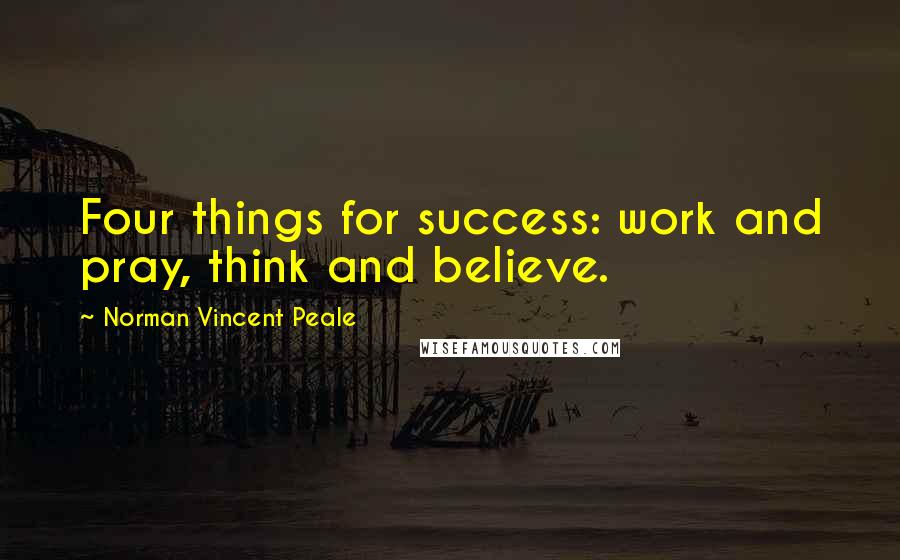 Norman Vincent Peale Quotes: Four things for success: work and pray, think and believe.