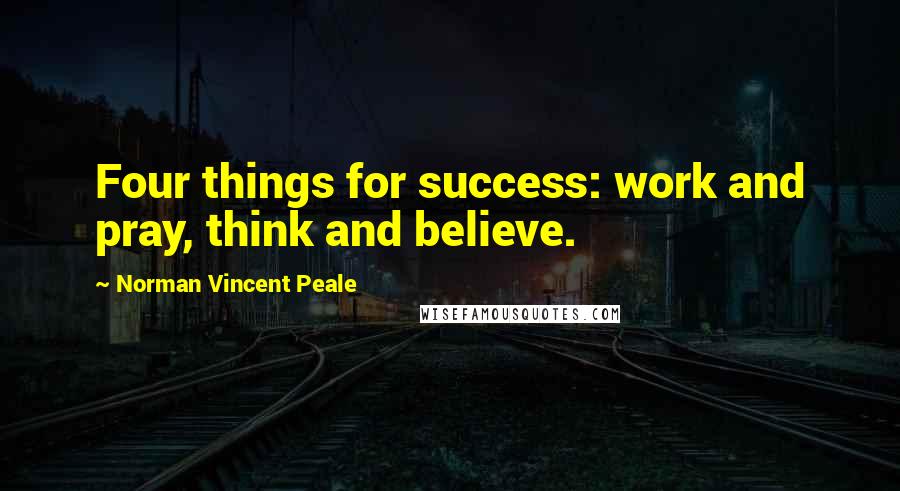 Norman Vincent Peale Quotes: Four things for success: work and pray, think and believe.