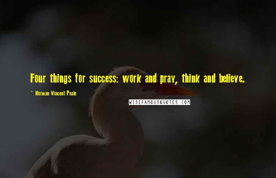Norman Vincent Peale Quotes: Four things for success: work and pray, think and believe.