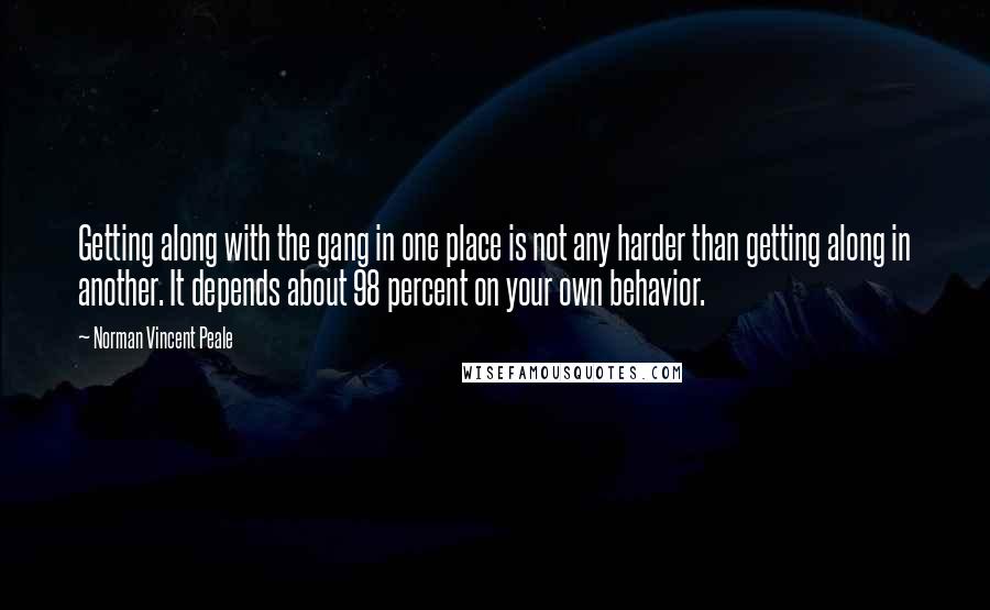 Norman Vincent Peale Quotes: Getting along with the gang in one place is not any harder than getting along in another. It depends about 98 percent on your own behavior.