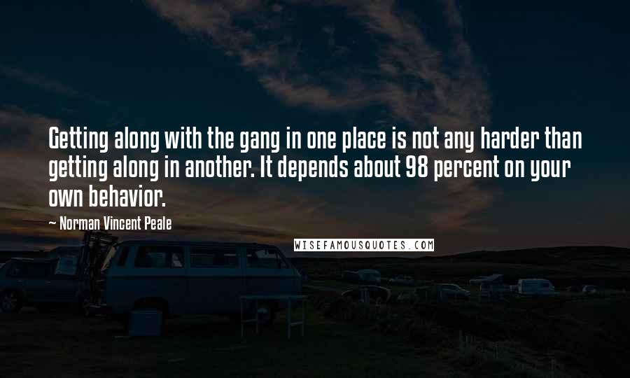 Norman Vincent Peale Quotes: Getting along with the gang in one place is not any harder than getting along in another. It depends about 98 percent on your own behavior.