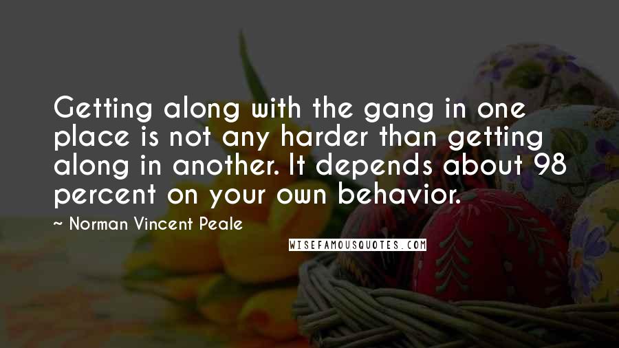 Norman Vincent Peale Quotes: Getting along with the gang in one place is not any harder than getting along in another. It depends about 98 percent on your own behavior.