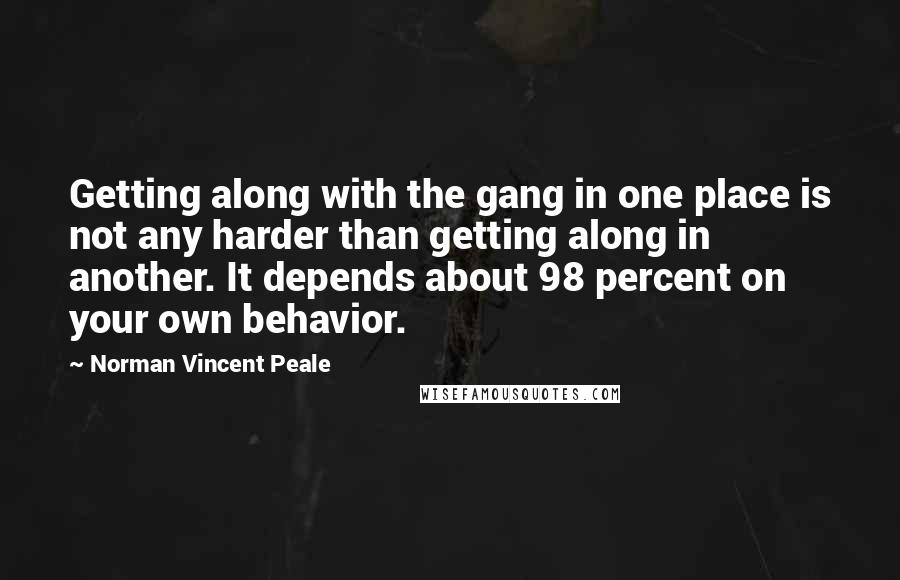 Norman Vincent Peale Quotes: Getting along with the gang in one place is not any harder than getting along in another. It depends about 98 percent on your own behavior.