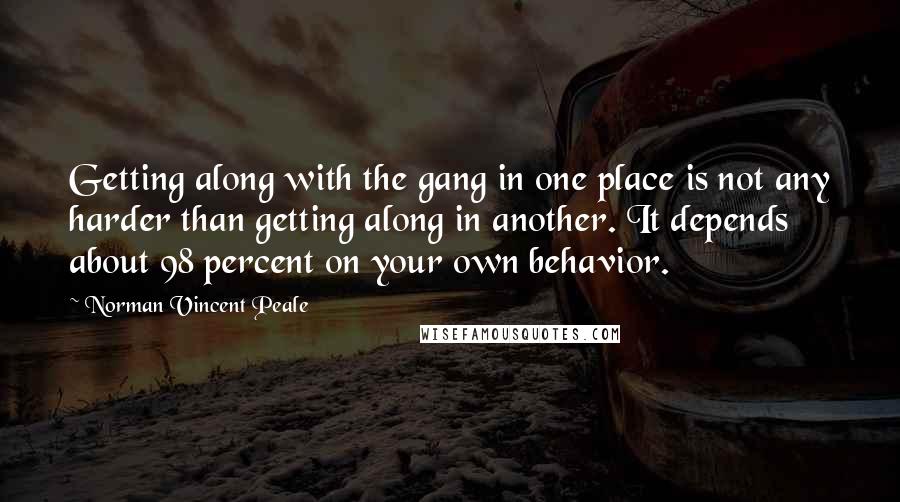 Norman Vincent Peale Quotes: Getting along with the gang in one place is not any harder than getting along in another. It depends about 98 percent on your own behavior.