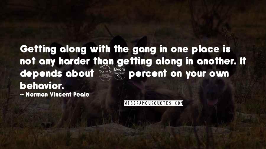 Norman Vincent Peale Quotes: Getting along with the gang in one place is not any harder than getting along in another. It depends about 98 percent on your own behavior.