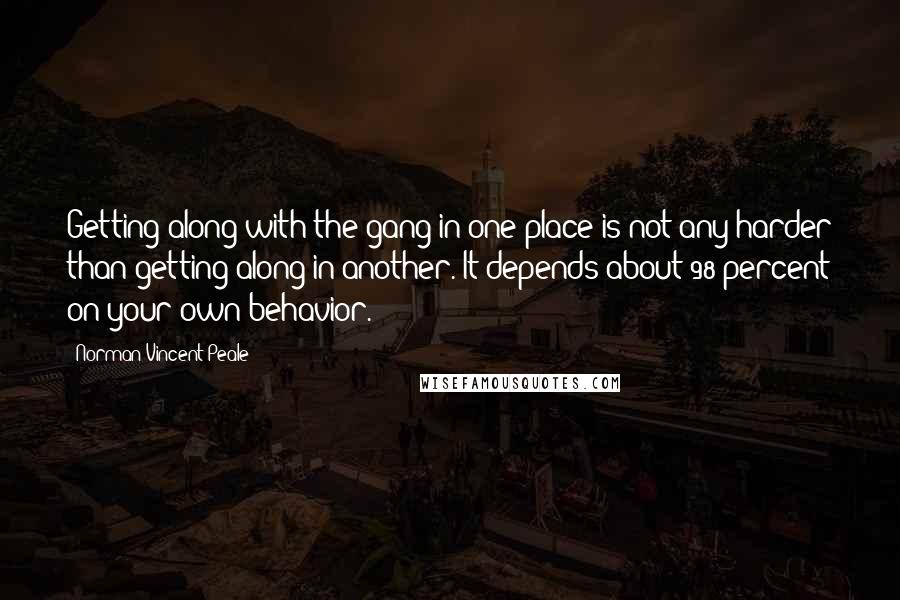 Norman Vincent Peale Quotes: Getting along with the gang in one place is not any harder than getting along in another. It depends about 98 percent on your own behavior.