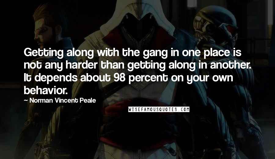 Norman Vincent Peale Quotes: Getting along with the gang in one place is not any harder than getting along in another. It depends about 98 percent on your own behavior.