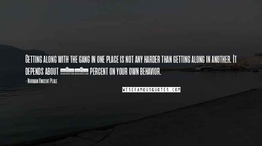 Norman Vincent Peale Quotes: Getting along with the gang in one place is not any harder than getting along in another. It depends about 98 percent on your own behavior.