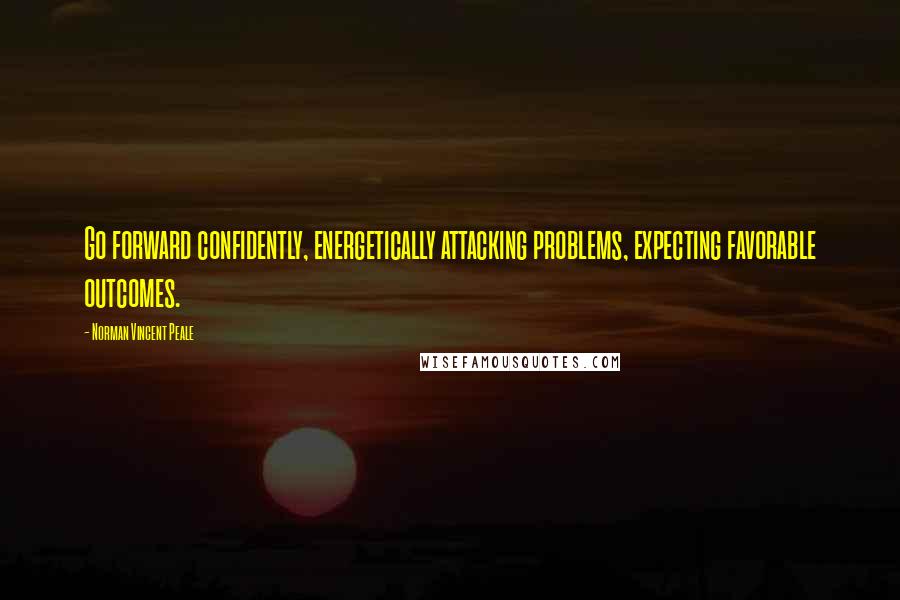 Norman Vincent Peale Quotes: Go forward confidently, energetically attacking problems, expecting favorable outcomes.