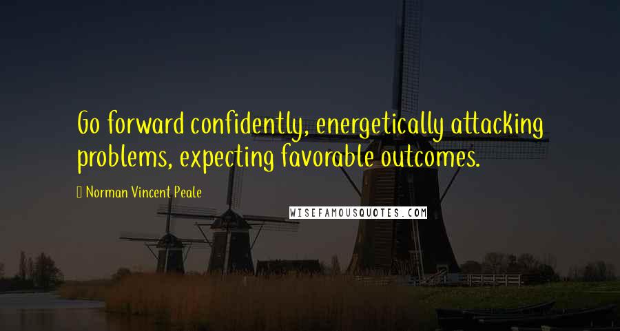 Norman Vincent Peale Quotes: Go forward confidently, energetically attacking problems, expecting favorable outcomes.