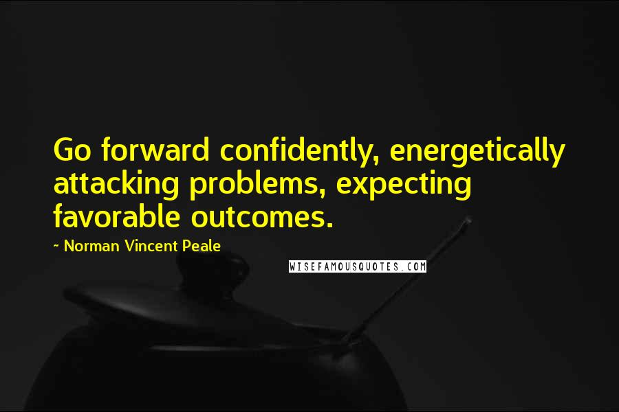 Norman Vincent Peale Quotes: Go forward confidently, energetically attacking problems, expecting favorable outcomes.