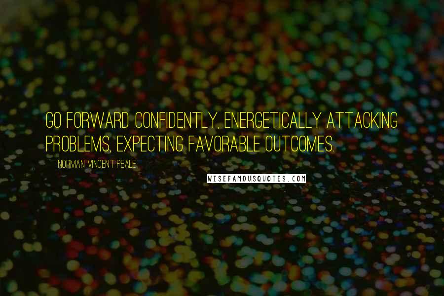 Norman Vincent Peale Quotes: Go forward confidently, energetically attacking problems, expecting favorable outcomes.