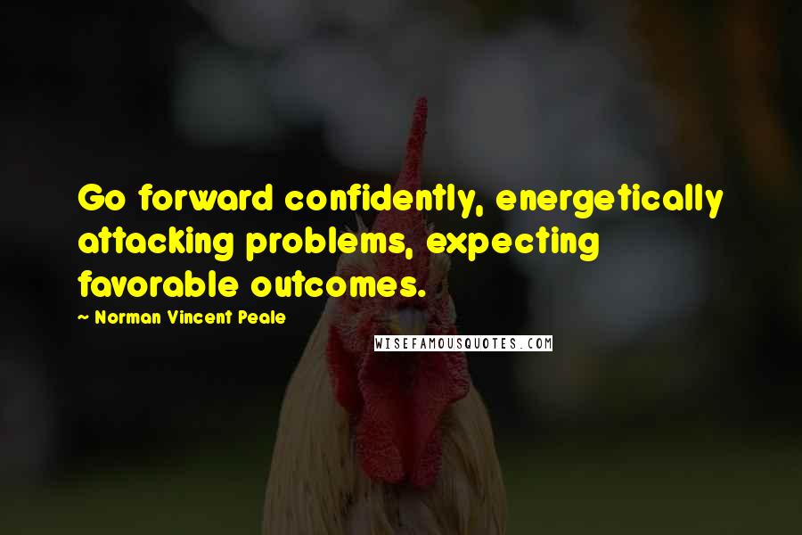 Norman Vincent Peale Quotes: Go forward confidently, energetically attacking problems, expecting favorable outcomes.