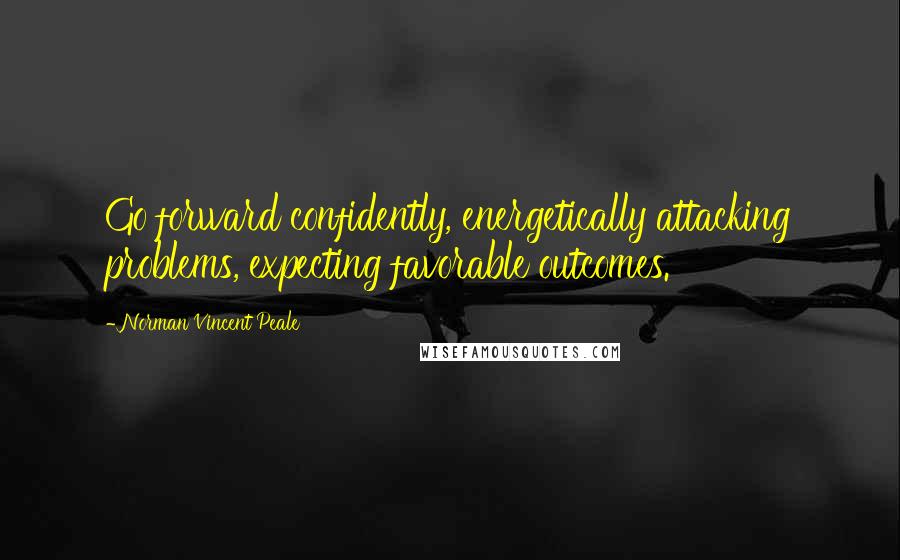 Norman Vincent Peale Quotes: Go forward confidently, energetically attacking problems, expecting favorable outcomes.