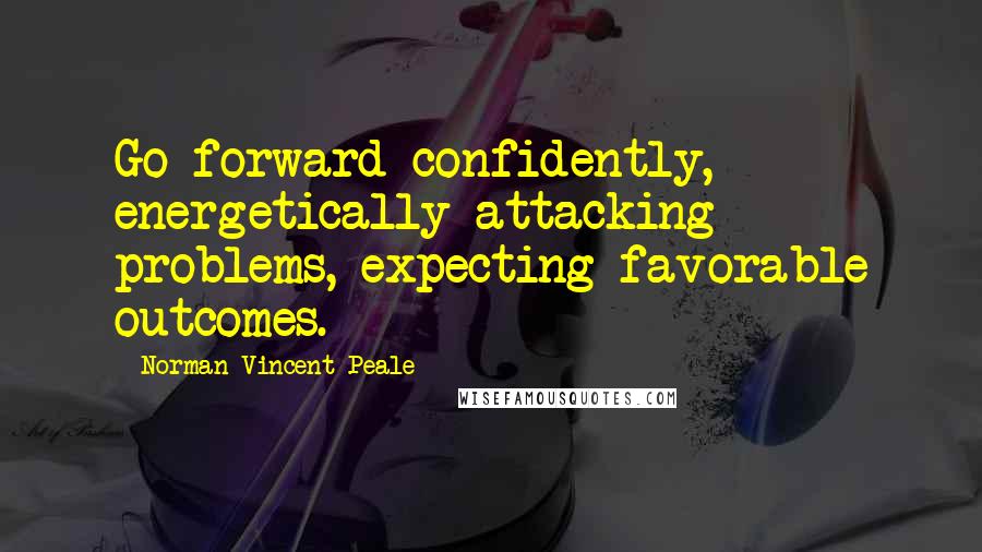 Norman Vincent Peale Quotes: Go forward confidently, energetically attacking problems, expecting favorable outcomes.