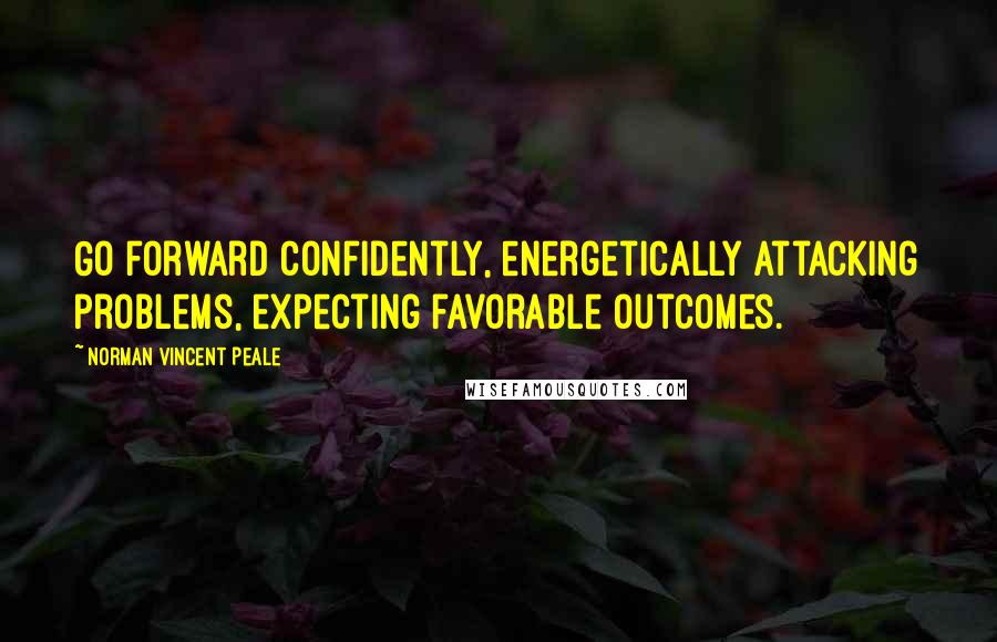 Norman Vincent Peale Quotes: Go forward confidently, energetically attacking problems, expecting favorable outcomes.