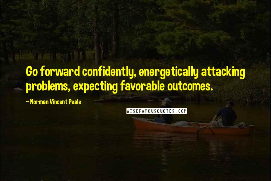 Norman Vincent Peale Quotes: Go forward confidently, energetically attacking problems, expecting favorable outcomes.